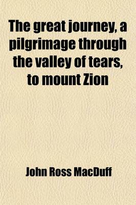 Book cover for The Great Journey, a Pilgrimage Through the Valley of Tears, to Mount Zion; Or, the Broad Way Which Leadeth to Destruction and the Narrow Way Which Leadeth Unto Life [By J.R. Macduff].