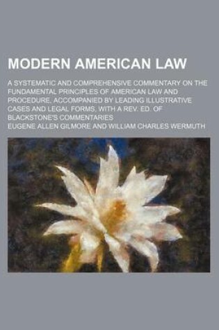 Cover of Modern American Law; A Systematic and Comprehensive Commentary on the Fundamental Principles of American Law and Procedure, Accompanied by Leading Illustrative Cases and Legal Forms, with a REV. Ed. of Blackstone's Commentaries