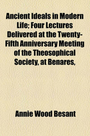 Cover of Ancient Ideals in Modern Life; Four Lectures Delivered at the Twenty-Fifth Anniversary Meeting of the Theosophical Society