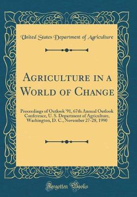 Book cover for Agriculture in a World of Change: Proceedings of Outlook '91, 67th Annual Outlook Conference, U. S. Department of Agriculture, Washington, D. C., November 27-28, 1990 (Classic Reprint)