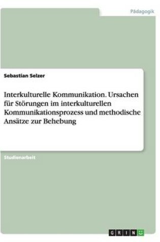 Cover of Interkulturelle Kommunikation. Ursachen für Störungen im interkulturellen Kommunikationsprozess und methodische Ansätze zur Behebung