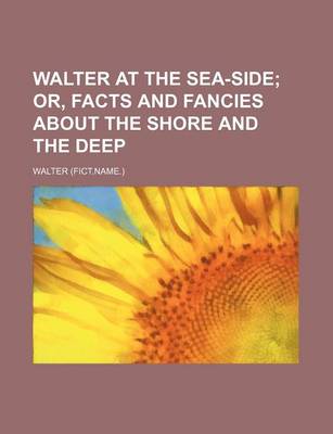 Book cover for Walter at the Sea-Side; Or, Facts and Fancies about the Shore and the Deep