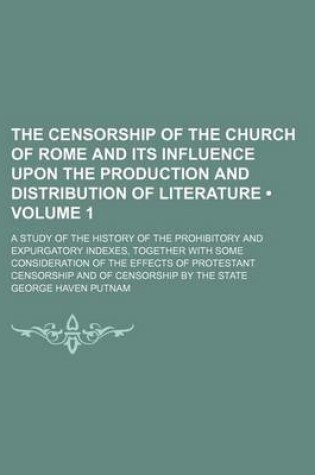 Cover of The Censorship of the Church of Rome and Its Influence Upon the Production and Distribution of Literature (Volume 1); A Study of the History of the Prohibitory and Expurgatory Indexes, Together with Some Consideration of the Effects of Protestant Censorsh