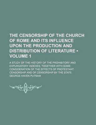 Book cover for The Censorship of the Church of Rome and Its Influence Upon the Production and Distribution of Literature (Volume 1); A Study of the History of the Prohibitory and Expurgatory Indexes, Together with Some Consideration of the Effects of Protestant Censorsh