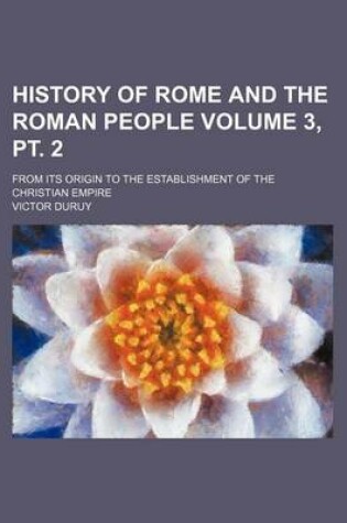 Cover of History of Rome and the Roman People Volume 3, PT. 2; From Its Origin to the Establishment of the Christian Empire