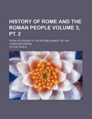 Book cover for History of Rome and the Roman People Volume 3, PT. 2; From Its Origin to the Establishment of the Christian Empire