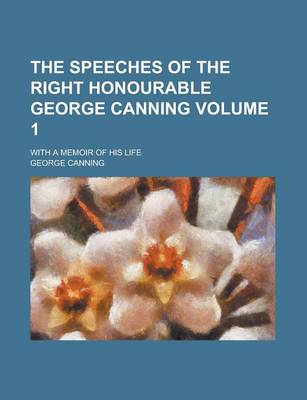 Book cover for The Speeches of the Right Honourable George Canning; With a Memoir of His Life Volume 1