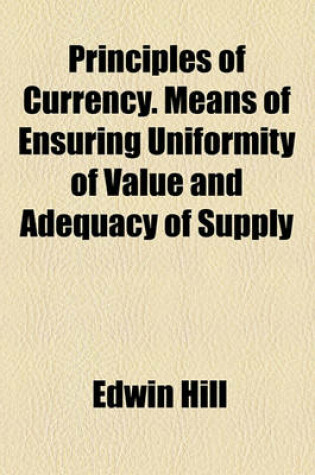 Cover of Principles of Currency. Means of Ensuring Uniformity of Value and Adequacy of Supply