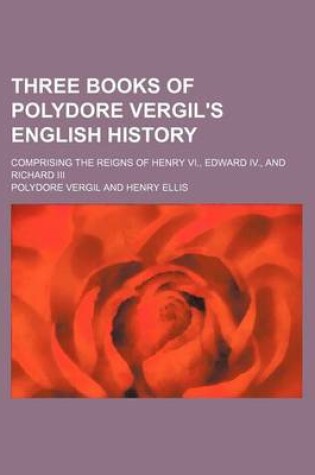 Cover of Three Books of Polydore Vergil's English History; Comprising the Reigns of Henry VI., Edward IV., and Richard III