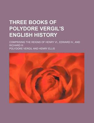 Book cover for Three Books of Polydore Vergil's English History; Comprising the Reigns of Henry VI., Edward IV., and Richard III