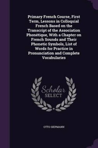 Cover of Primary French Course, First Term, Lessons in Colloquial French Based on the Transcript of the Association Phonetique, with a Chapter on French Sounds and Their Phonetic Symbols, List of Words for Practice in Pronunciation and Complete Vocabularies