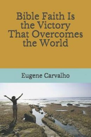 Cover of Bible Faith Is the Victory That Overcomes the World