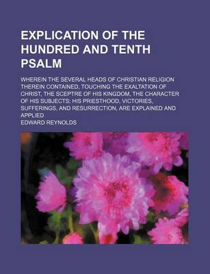 Book cover for The Explication of the Hundred and Tenth Psalm; Wherein the Several Heads of Christian Religion Therein Contained, Touching the Exaltation of Christ