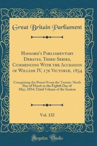 Cover of Hansard's Parliamentary Debates, Third Series, Commencing with the Accession of William IV, 17e Victoriae, 1854, Vol. 132