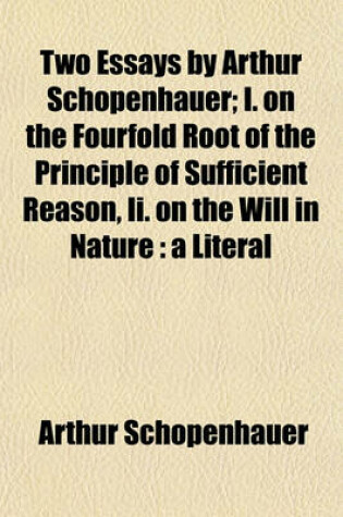 Cover of Two Essays by Arthur Schopenhauer; I. on the Fourfold Root of the Principle of Sufficient Reason, II. on the Will in Nature