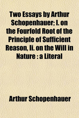 Book cover for Two Essays by Arthur Schopenhauer; I. on the Fourfold Root of the Principle of Sufficient Reason, II. on the Will in Nature