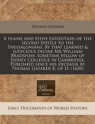 Book cover for A Plaine and Pithy Exposition of the Second Epistle to the Thessalonians. by That Learned & Judicious Diuine MR William Bradshaw, Sometime Fellow of Sidney Colledge in Cambridge. Published Since His Deceasse by Thomas Gataker B. of D. (1620)