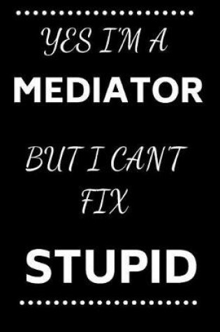 Cover of Yes I'm A Mediator But I Can't Fix Stupid