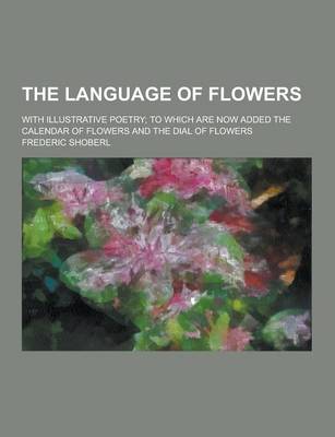 Book cover for The Language of Flowers; With Illustrative Poetry; To Which Are Now Added the Calendar of Flowers and the Dial of Flowers