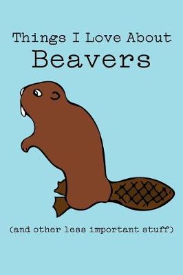 Book cover for Things I Love about Beavers (and Other Less Important Stuff)