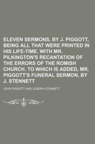 Cover of Eleven Sermons, by J. Piggott, Being All That Were Printed in His Life-Time. with Mr. Pilkington's Recantation of the Errors of the Romish Church. to Which Is Added, Mr. Piggott's Funeral Sermon, by J. Stennett