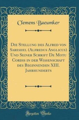 Cover of Die Stellung Des Alfred Von Sareshel (Alfredus Anglicus) Und Seiner Schrift de Motu Cordis in Der Wissenschaft Des Beginnenden XIII. Jahrhunderts (Classic Reprint)