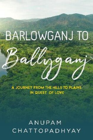 Cover of Barlowganj to Ballyganj -- A Journey from the Hills to Plains in Quest of Love