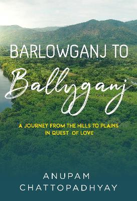 Book cover for Barlowganj to Ballyganj -- A Journey from the Hills to Plains in Quest of Love