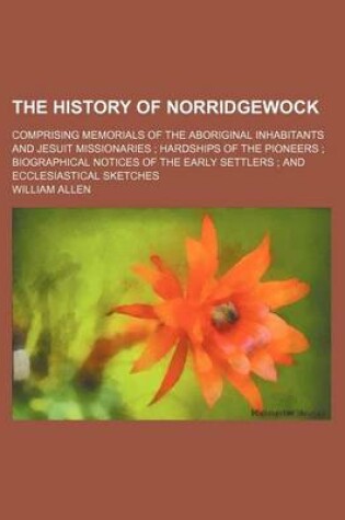 Cover of The History of Norridgewock; Comprising Memorials of the Aboriginal Inhabitants and Jesuit Missionaries Hardships of the Pioneers Biographical Notices of the Early Settlers and Ecclesiastical Sketches