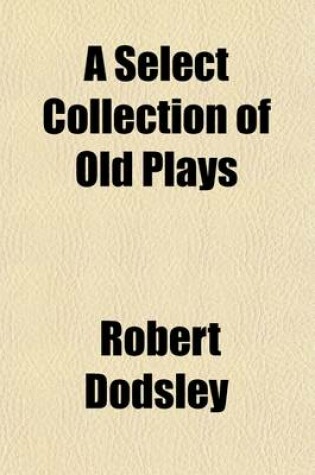 Cover of A Select Collection of Old Plays; In Twelve Volumes with Additional Notes and Corrections Volume 1