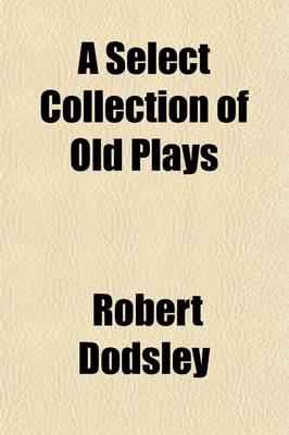 Book cover for A Select Collection of Old Plays; In Twelve Volumes with Additional Notes and Corrections Volume 1