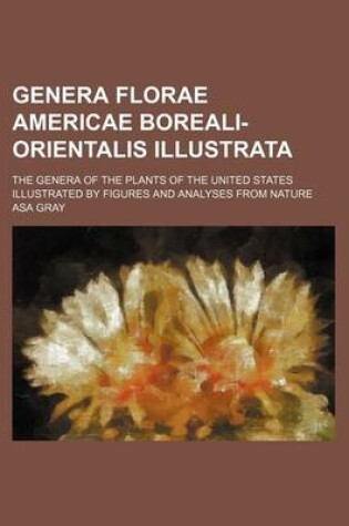 Cover of Genera Florae Americae Boreali-Orientalis Illustrata; The Genera of the Plants of the United States Illustrated by Figures and Analyses from Nature