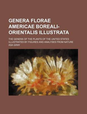 Book cover for Genera Florae Americae Boreali-Orientalis Illustrata; The Genera of the Plants of the United States Illustrated by Figures and Analyses from Nature