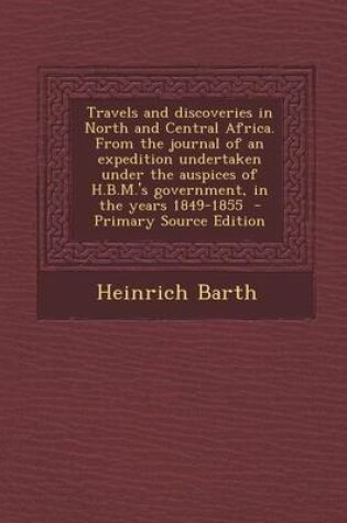 Cover of Travels and Discoveries in North and Central Africa. from the Journal of an Expedition Undertaken Under the Auspices of H.B.M.'s Government, in the Years 1849-1855 - Primary Source Edition