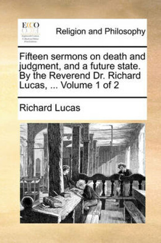 Cover of Fifteen sermons on death and judgment, and a future state. By the Reverend Dr. Richard Lucas, ... Volume 1 of 2