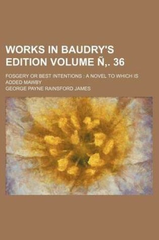 Cover of Works in Baudry's Edition Volume N . 36; Fosgery or Best Intentions a Novel to Which Is Added Mawby