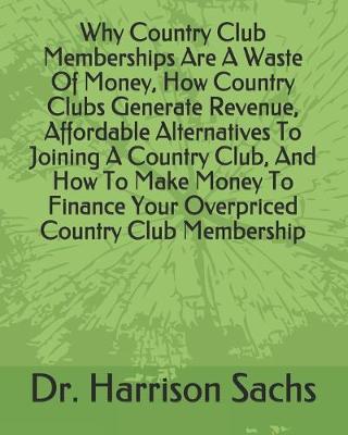 Book cover for Why Country Club Memberships Are A Waste Of Money, How Country Clubs Generate Revenue, Affordable Alternatives To Joining A Country Club, And How To Make Money To Finance Your Overpriced Country Club Membership