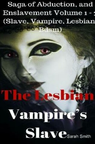 Cover of The Lesbian Vampire’s Slave - Saga of Abduction, and Enslavement Volume 1 - 3 (Slave, Vampire, Lesbian, Bdsm)