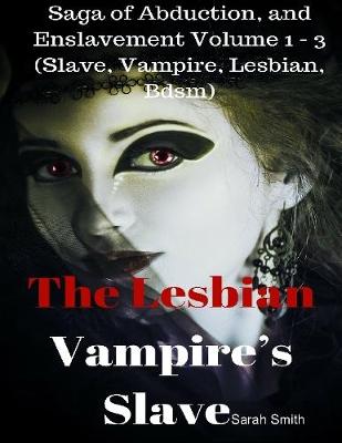 Book cover for The Lesbian Vampire’s Slave - Saga of Abduction, and Enslavement Volume 1 - 3 (Slave, Vampire, Lesbian, Bdsm)