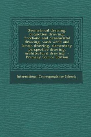 Cover of Geometrical Drawing, Projection Drawing, FreeHand and Ornamental Drawing, Wash Work and Brush Drawing, Elementary Perspective Drawing, Architectural D