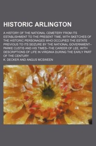Cover of Historic Arlington; A History of the National Cemetery from Its Establishment to the Present Time, with Sketches of the Historic Personages Who Occupied the Estate Previous to Its Seizure by the National Government--Parke Custis and His Times--The Career o