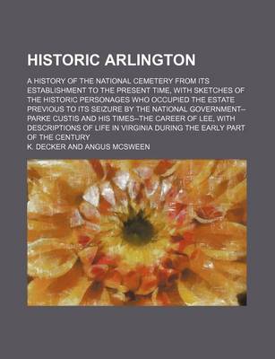 Book cover for Historic Arlington; A History of the National Cemetery from Its Establishment to the Present Time, with Sketches of the Historic Personages Who Occupied the Estate Previous to Its Seizure by the National Government--Parke Custis and His Times--The Career o