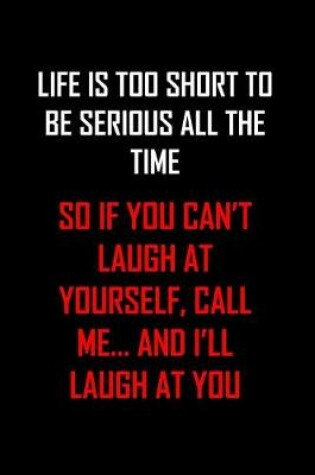 Cover of Life Is Too Short to Be Serious All the Time So If You Can't Laugh at Yourself, Call Me... and I'll Laugh at You