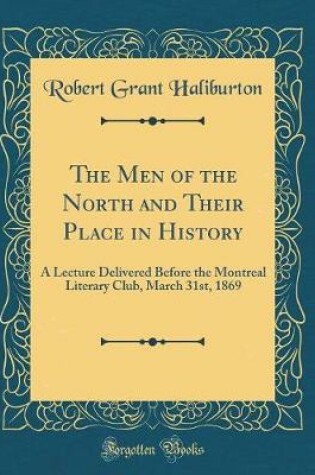 Cover of The Men of the North and Their Place in History: A Lecture Delivered Before the Montreal Literary Club, March 31st, 1869 (Classic Reprint)