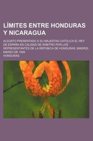 Cover of Limites Entre Honduras y Nicaragua; Alegato Presentado a Su Majestad Catolica El Rey de Espana En Calidad de Arbitro Por Los Representantes de La Repu