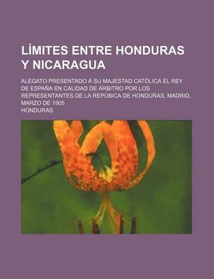 Book cover for Limites Entre Honduras y Nicaragua; Alegato Presentado a Su Majestad Catolica El Rey de Espana En Calidad de Arbitro Por Los Representantes de La Repu