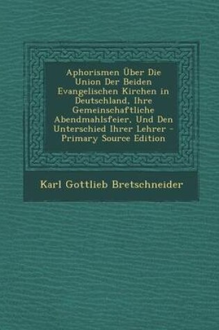 Cover of Aphorismen Uber Die Union Der Beiden Evangelischen Kirchen in Deutschland, Ihre Gemeinschaftliche Abendmahlsfeier, Und Den Unterschied Ihrer Lehrer -