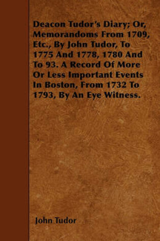 Cover of Deacon Tudor's Diary; Or, Memorandoms From 1709, Etc., By John Tudor, To 1775 And 1778, 1780 And To 93. A Record Of More Or Less Important Events In Boston, From 1732 To 1793, By An Eye Witness.