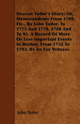 Book cover for Deacon Tudor's Diary; Or, Memorandoms From 1709, Etc., By John Tudor, To 1775 And 1778, 1780 And To 93. A Record Of More Or Less Important Events In Boston, From 1732 To 1793, By An Eye Witness.