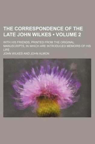 Cover of The Correspondence of the Late John Wilkes (Volume 2); With His Friends, Printed from the Original Manuscripts, in Which Are Introduced Memoirs of His Life